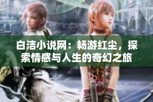 白洁小说网：畅游红尘，探索情感与人生的奇幻之旅
