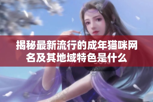 揭秘最新流行的成年猫咪网名及其地域特色是什么