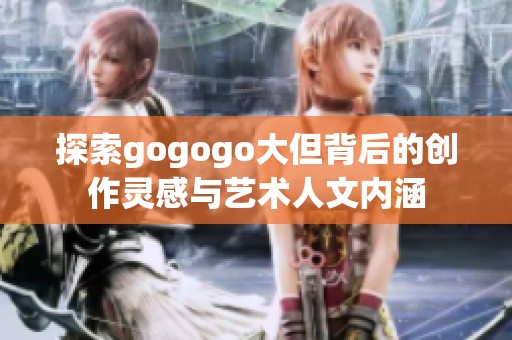 探索gogogo大但背后的创作灵感与艺术人文内涵