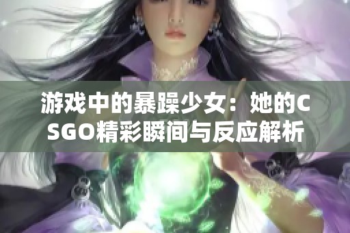 游戏中的暴躁少女：她的CSGO精彩瞬间与反应解析