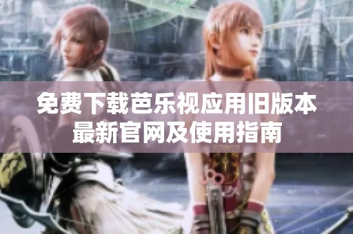 免费下载芭乐视应用旧版本最新官网及使用指南