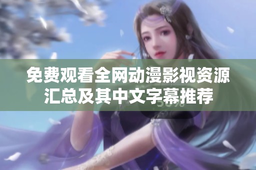 免费观看全网动漫影视资源汇总及其中文字幕推荐