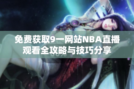 免费获取9一网站NBA直播观看全攻略与技巧分享