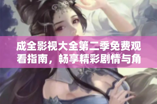 成全影视大全第二季免费观看指南，畅享精彩剧情与角色冒险