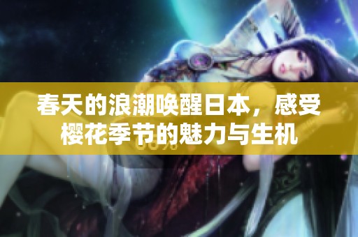 春天的浪潮唤醒日本，感受樱花季节的魅力与生机