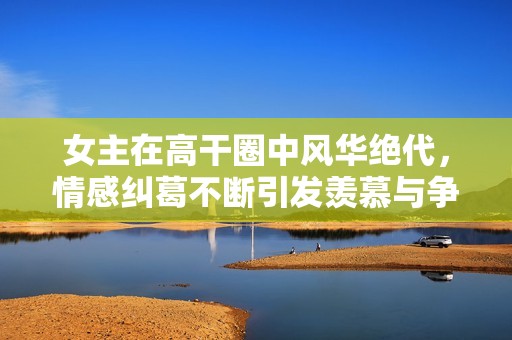 女主在高干圈中风华绝代，情感纠葛不断引发羡慕与争夺