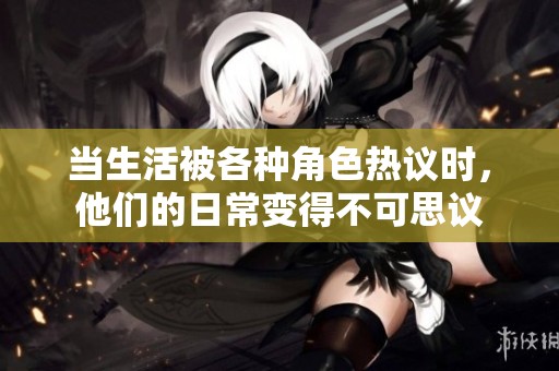 当生活被各种角色热议时，他们的日常变得不可思议