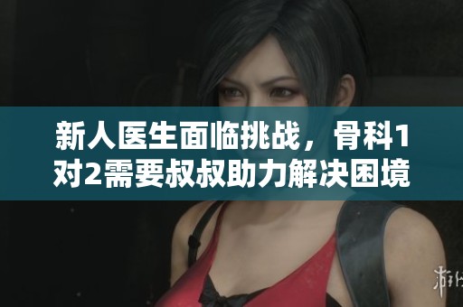 新人医生面临挑战，骨科1对2需要叔叔助力解决困境