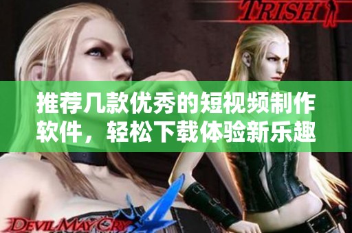 推荐几款优秀的短视频制作软件，轻松下载体验新乐趣