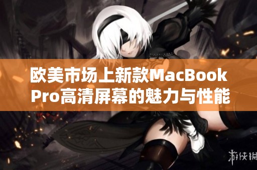 欧美市场上新款MacBook Pro高清屏幕的魅力与性能分析