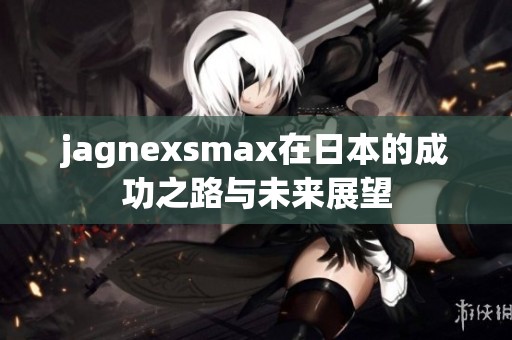jagnexsmax在日本的成功之路与未来展望