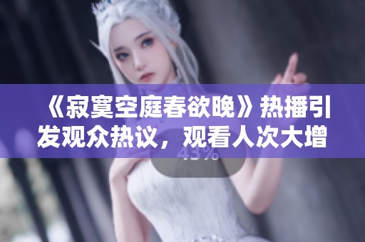 《寂寞空庭春欲晚》热播引发观众热议，观看人次大增