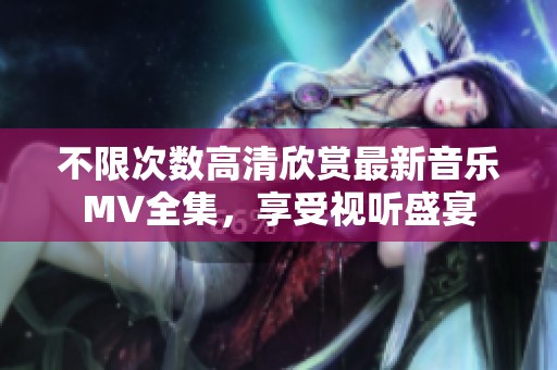 不限次数高清欣赏最新音乐MV全集，享受视听盛宴