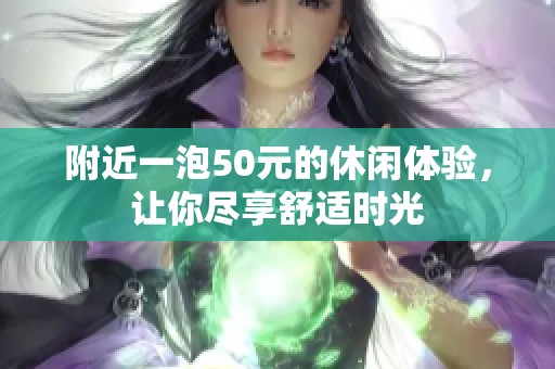 附近一泡50元的休闲体验，让你尽享舒适时光