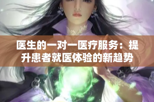 医生的一对一医疗服务：提升患者就医体验的新趋势