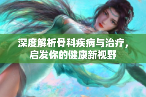 深度解析骨科疾病与治疗，启发你的健康新视野