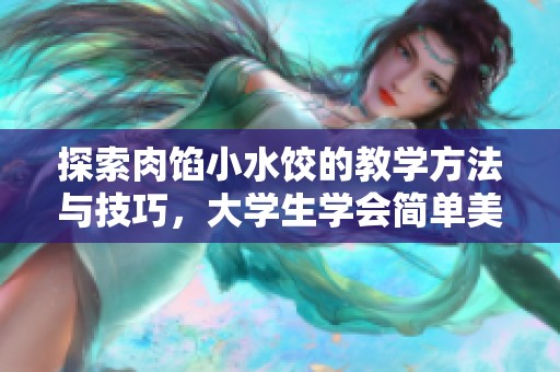 探索肉馅小水饺的教学方法与技巧，大学生学会简单美食制作