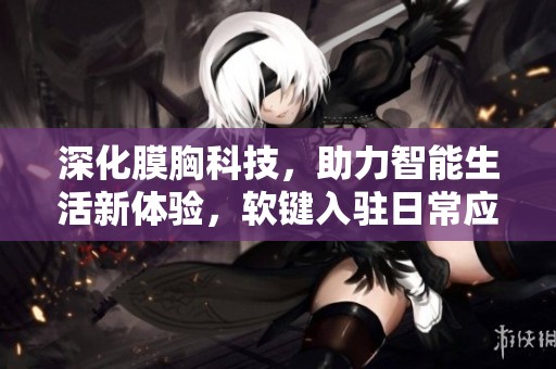 深化膜胸科技，助力智能生活新体验，软键入驻日常应用