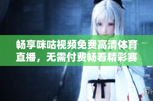畅享咪咕视频免费高清体育直播，无需付费畅看精彩赛事