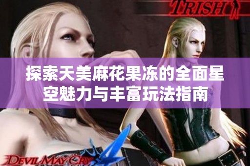 探索天美麻花果冻的全面星空魅力与丰富玩法指南