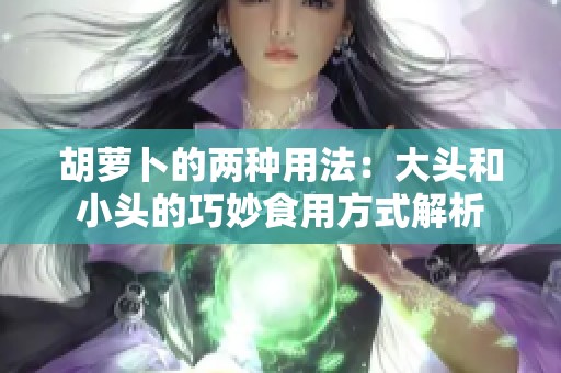 胡萝卜的两种用法：大头和小头的巧妙食用方式解析