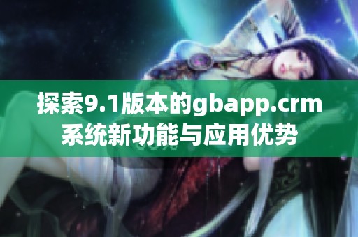 探索9.1版本的gbapp.crm系统新功能与应用优势