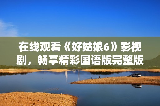 在线观看《好姑娘6》影视剧，畅享精彩国语版完整版内容