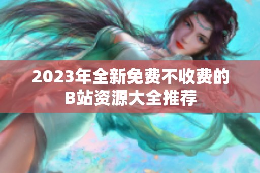2023年全新免费不收费的B站资源大全推荐