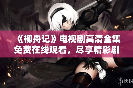 《柳舟记》电视剧高清全集免费在线观看，尽享精彩剧情与人物魅力