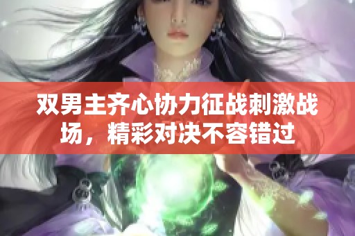 双男主齐心协力征战刺激战场，精彩对决不容错过