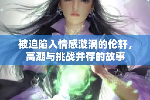 被迫陷入情感漩涡的伦轩，高潮与挑战并存的故事