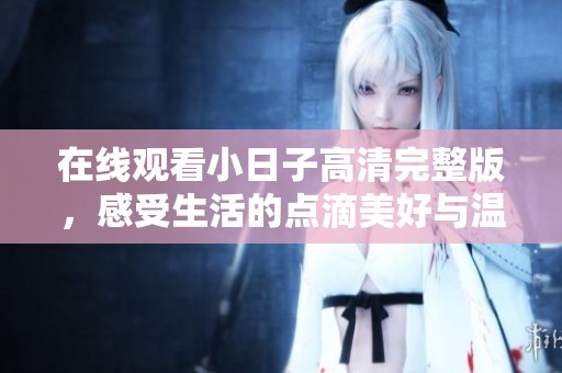 在线观看小日子高清完整版，感受生活的点滴美好与温暖