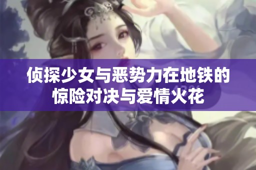 侦探少女与恶势力在地铁的惊险对决与爱情火花