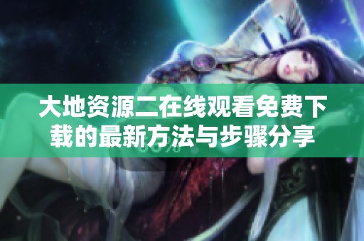 大地资源二在线观看免费下载的最新方法与步骤分享