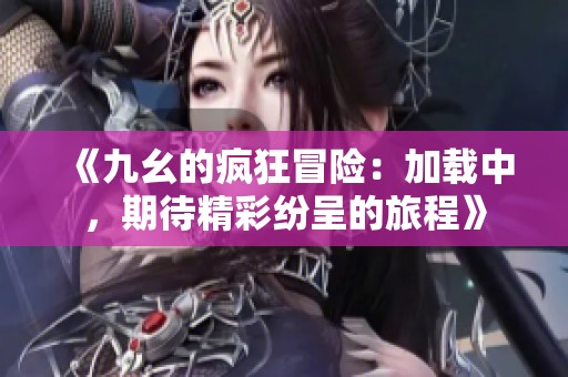 《九幺的疯狂冒险：加载中，期待精彩纷呈的旅程》