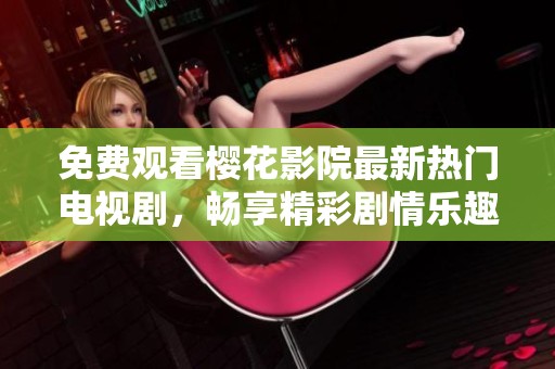 免费观看樱花影院最新热门电视剧，畅享精彩剧情乐趣