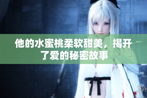 他的水蜜桃柔软甜美，揭开了爱的秘密故事