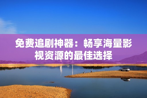 免费追剧神器：畅享海量影视资源的最佳选择
