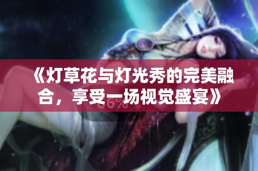 《灯草花与灯光秀的完美融合，享受一场视觉盛宴》
