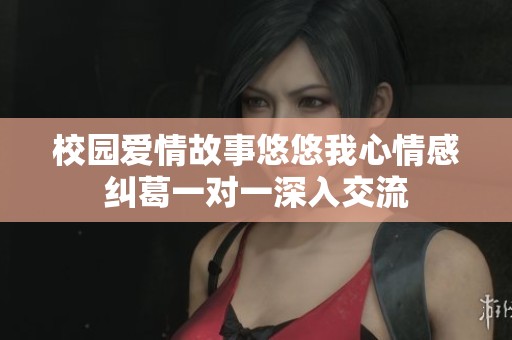 校园爱情故事悠悠我心情感纠葛一对一深入交流