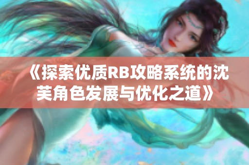 《探索优质RB攻略系统的沈芙角色发展与优化之道》