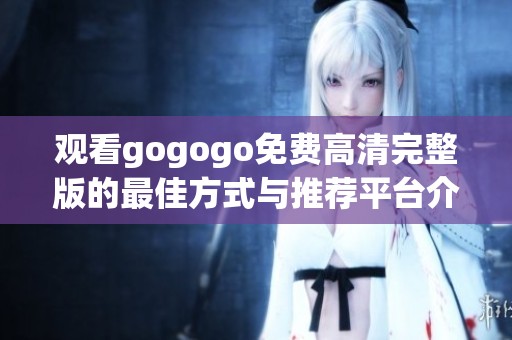 观看gogogo免费高清完整版的最佳方式与推荐平台介绍