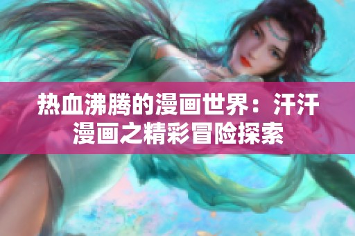 热血沸腾的漫画世界：汗汗漫画之精彩冒险探索