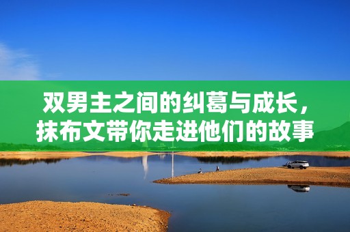 双男主之间的纠葛与成长，抹布文带你走进他们的故事世界