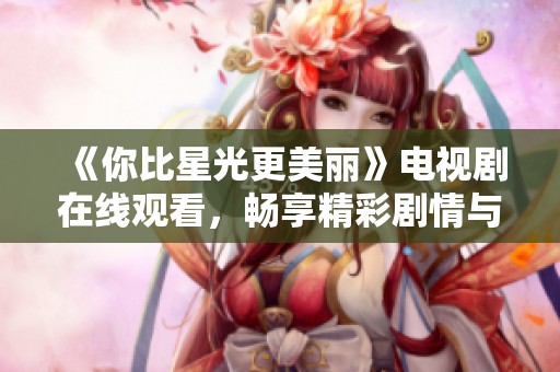 《你比星光更美丽》电视剧在线观看，畅享精彩剧情与浪漫故事
