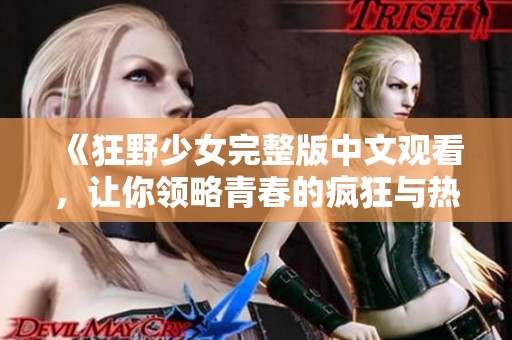 《狂野少女完整版中文观看，让你领略青春的疯狂与热情》