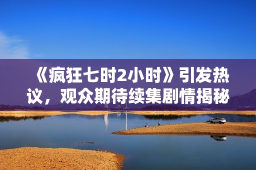 《疯狂七时2小时》引发热议，观众期待续集剧情揭秘