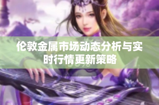 伦敦金属市场动态分析与实时行情更新策略