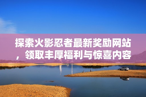 探索火影忍者最新奖励网站，领取丰厚福利与惊喜内容