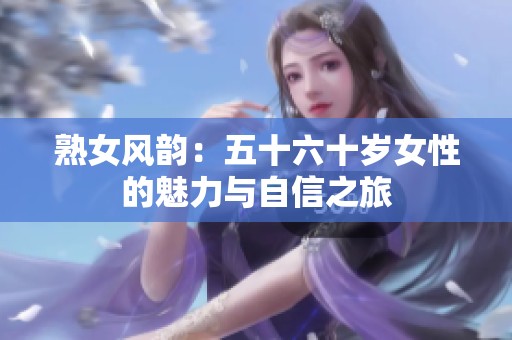 熟女风韵：五十六十岁女性的魅力与自信之旅